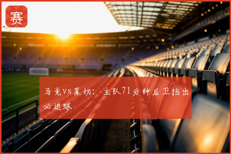 马竞vs莱切:主队71分钟后卫挡出必进球