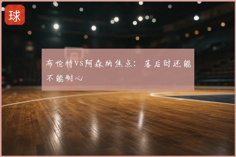 布伦特vs阿森纳焦点:落后时还能不能耐心