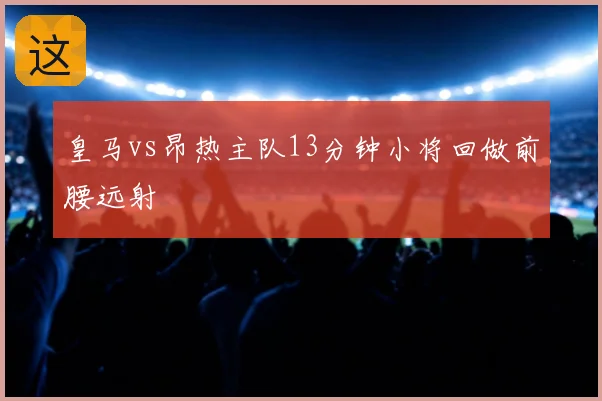 皇马vs昂热主队13分钟小将回做前腰远射