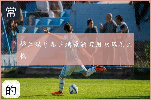 祥云娱乐客户端最新常用功能怎么找