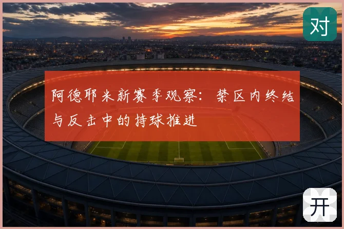 阿德耶米新赛季观察:禁区内终结与反击中的持球推进