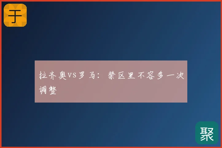 拉齐奥vs罗马：禁区里不容多一次调整