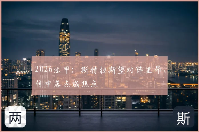 2026法甲：斯特拉斯堡对阵里昂，传中落点成焦点