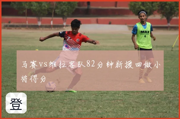 马赛vs维拉客队82分钟新援回做小将得分